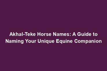 Akhal-Teke Horse Names: A Guide to Naming Your Unique Equine Companion