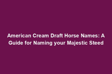 American Cream Draft Horse Names: A Guide for Naming your Majestic Steed