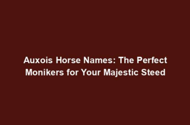 Auxois Horse Names: The Perfect Monikers for Your Majestic Steed