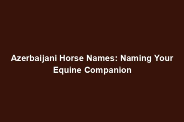 Azerbaijani Horse Names: Naming Your Equine Companion