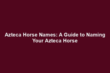 Azteca Horse Names: A Guide to Naming Your Azteca Horse