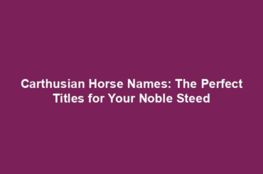 Carthusian Horse Names: The Perfect Titles for Your Noble Steed