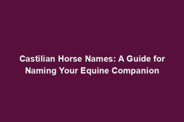 Castilian Horse Names: A Guide for Naming Your Equine Companion