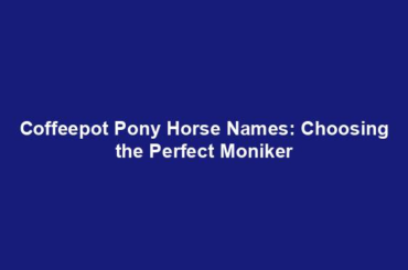 Coffeepot Pony Horse Names: Choosing the Perfect Moniker