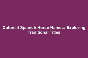 Colonial Spanish Horse Names: Exploring Traditional Titles