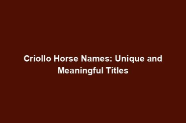 Criollo Horse Names: Unique and Meaningful Titles