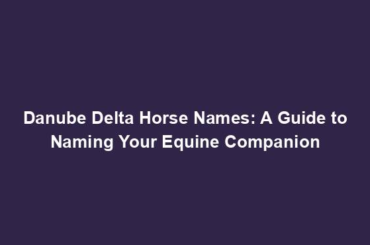 Danube Delta Horse Names: A Guide to Naming Your Equine Companion