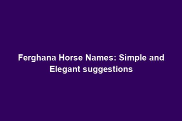 Ferghana Horse Names: Simple and Elegant suggestions