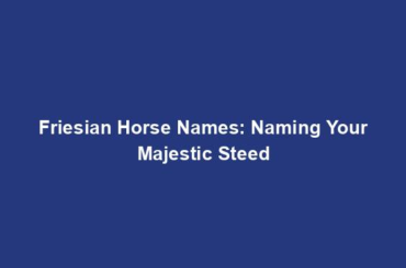 Friesian Horse Names: Naming Your Majestic Steed