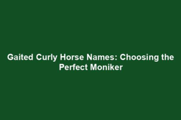 Gaited Curly Horse Names: Choosing the Perfect Moniker