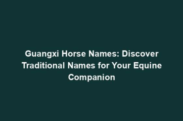 Guangxi Horse Names: Discover Traditional Names for Your Equine Companion