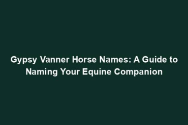 Gypsy Vanner Horse Names: A Guide to Naming Your Equine Companion