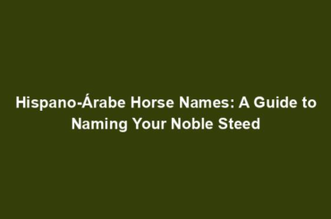 Hispano-Árabe Horse Names: A Guide to Naming Your Noble Steed