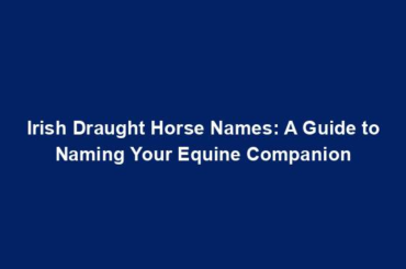 Irish Draught Horse Names: A Guide to Naming Your Equine Companion