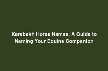 Karabakh Horse Names: A Guide to Naming Your Equine Companion