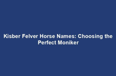 Kisber Felver Horse Names: Choosing the Perfect Moniker