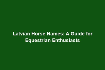 Latvian Horse Names: A Guide for Equestrian Enthusiasts