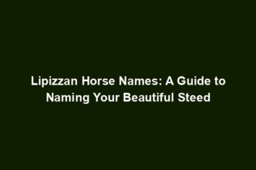 Lipizzan Horse Names: A Guide to Naming Your Beautiful Steed