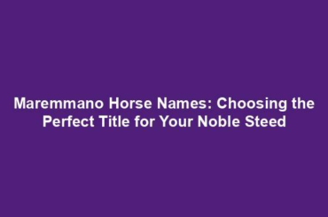 Maremmano Horse Names: Choosing the Perfect Title for Your Noble Steed