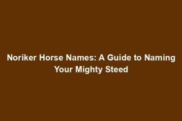 Noriker Horse Names: A Guide to Naming Your Mighty Steed