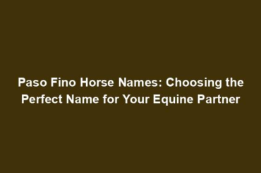 Paso Fino Horse Names: Choosing the Perfect Name for Your Equine Partner