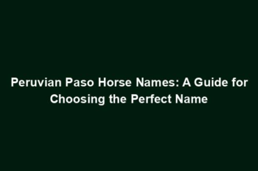 Peruvian Paso Horse Names: A Guide for Choosing the Perfect Name