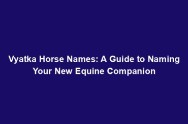 Vyatka Horse Names: A Guide to Naming Your New Equine Companion